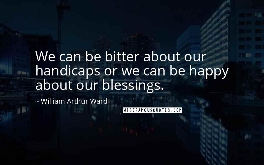 William Arthur Ward quotes: We can be bitter about our handicaps or we can be happy about our blessings.