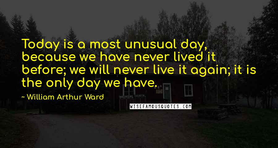 William Arthur Ward quotes: Today is a most unusual day, because we have never lived it before; we will never live it again; it is the only day we have.