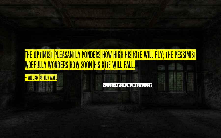 William Arthur Ward quotes: The optimist pleasantly ponders how high his kite will fly; the pessimist woefully wonders how soon his kite will fall.