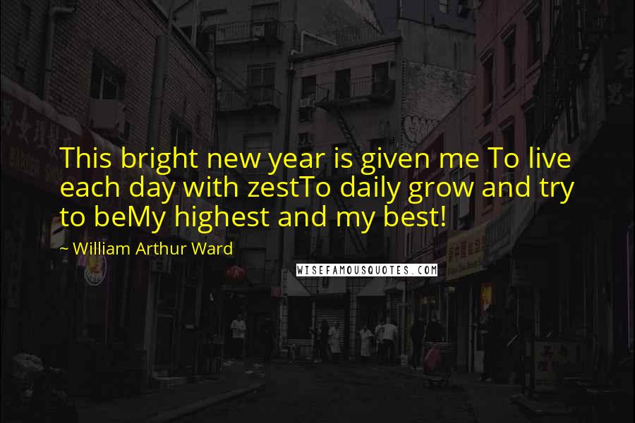 William Arthur Ward quotes: This bright new year is given me To live each day with zestTo daily grow and try to beMy highest and my best!