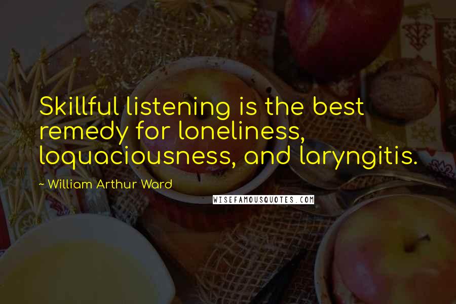 William Arthur Ward quotes: Skillful listening is the best remedy for loneliness, loquaciousness, and laryngitis.