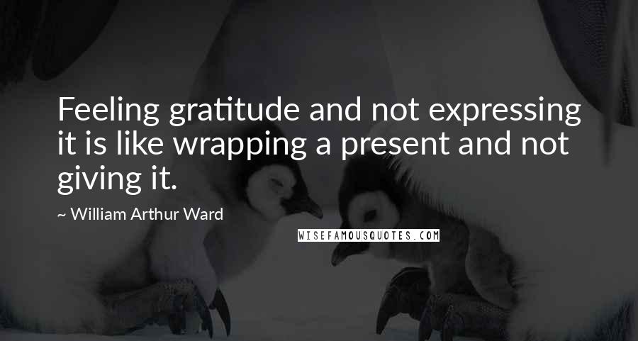 William Arthur Ward quotes: Feeling gratitude and not expressing it is like wrapping a present and not giving it.