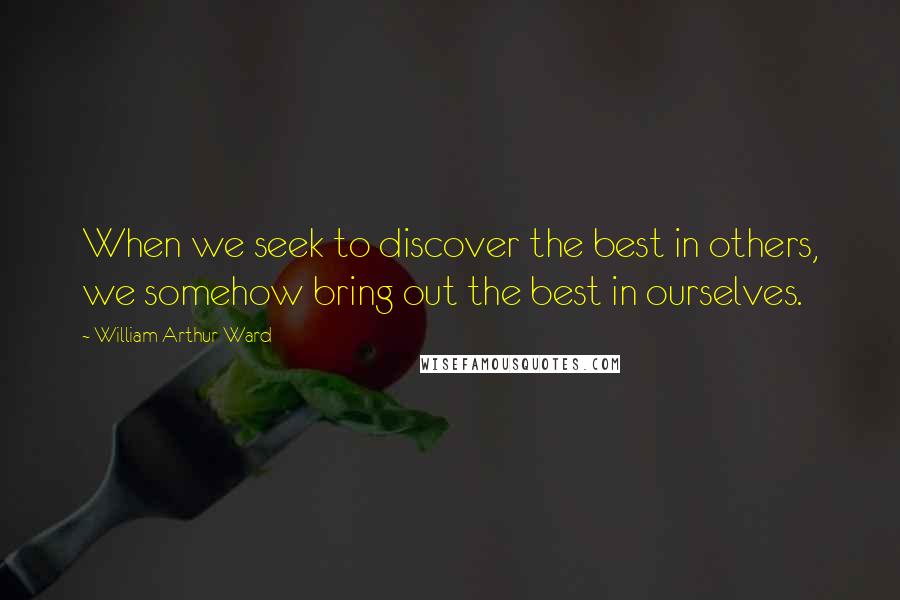 William Arthur Ward quotes: When we seek to discover the best in others, we somehow bring out the best in ourselves.