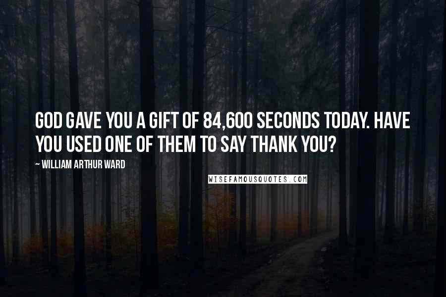 William Arthur Ward quotes: God gave you a gift of 84,600 seconds today. Have you used one of them to say thank you?