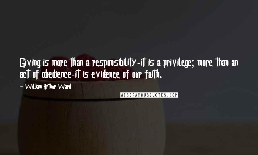 William Arthur Ward quotes: Giving is more than a responsibility-it is a privilege; more than an act of obedience-it is evidence of our faith.