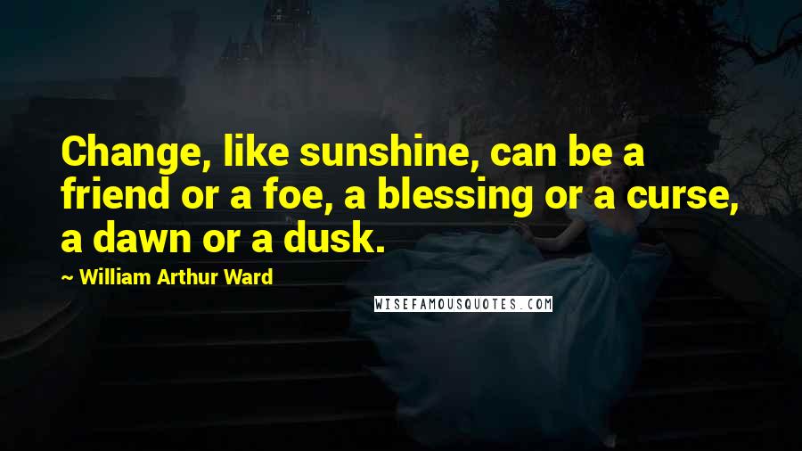 William Arthur Ward quotes: Change, like sunshine, can be a friend or a foe, a blessing or a curse, a dawn or a dusk.