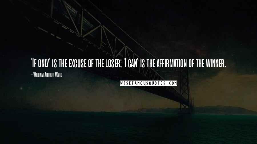 William Arthur Ward quotes: 'If only' is the excuse of the loser; 'I can' is the affirmation of the winner.