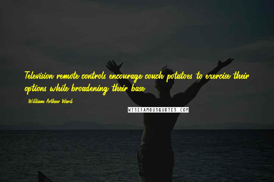 William Arthur Ward quotes: Television remote controls encourage couch potatoes to exercise their options while broadening their base.
