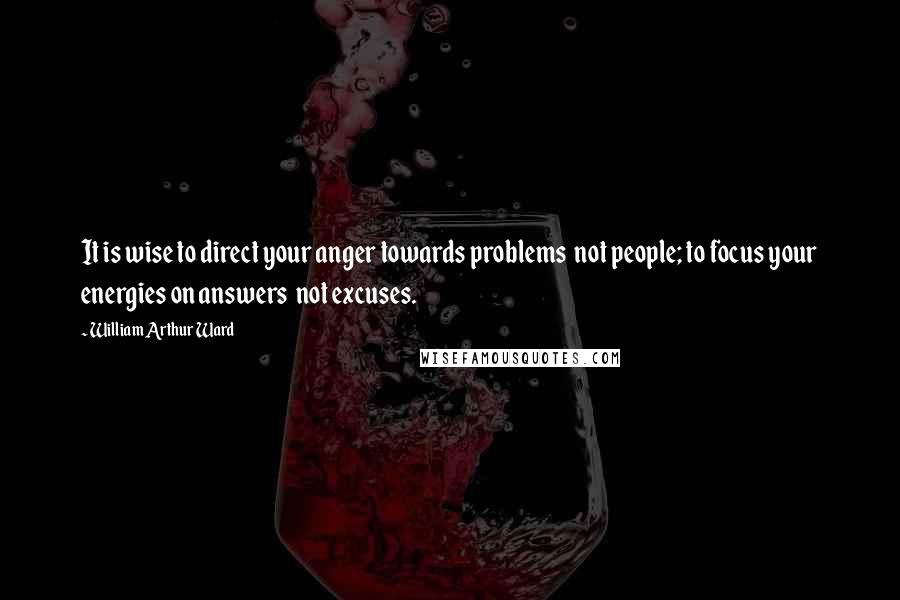 William Arthur Ward quotes: It is wise to direct your anger towards problems not people; to focus your energies on answers not excuses.