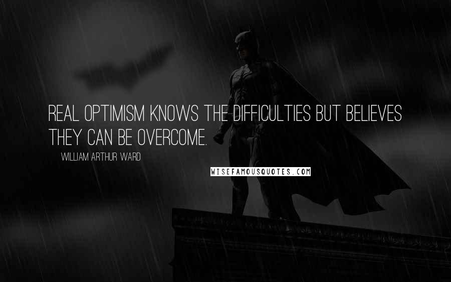 William Arthur Ward quotes: Real optimism knows the difficulties but believes they can be overcome.