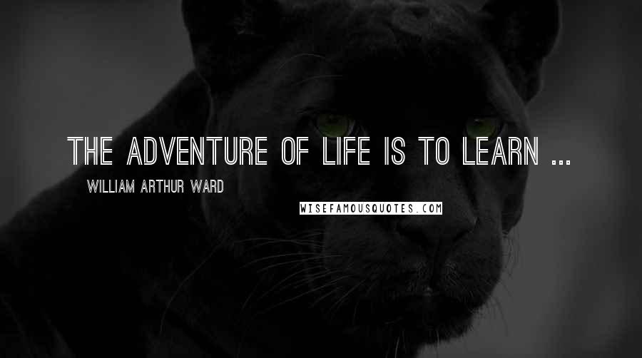 William Arthur Ward quotes: The adventure of life is to learn ...