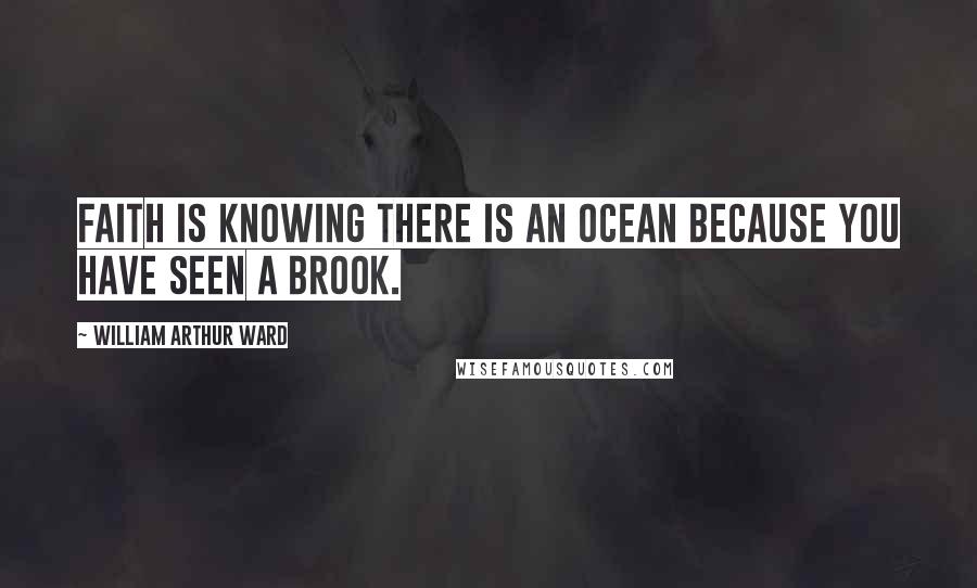 William Arthur Ward quotes: Faith is knowing there is an ocean because you have seen a brook.