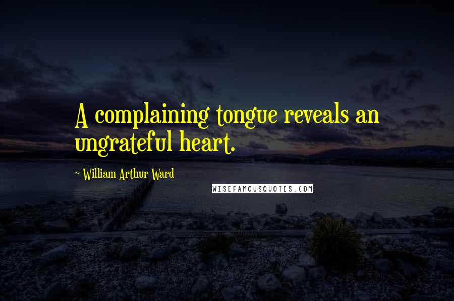 William Arthur Ward quotes: A complaining tongue reveals an ungrateful heart.