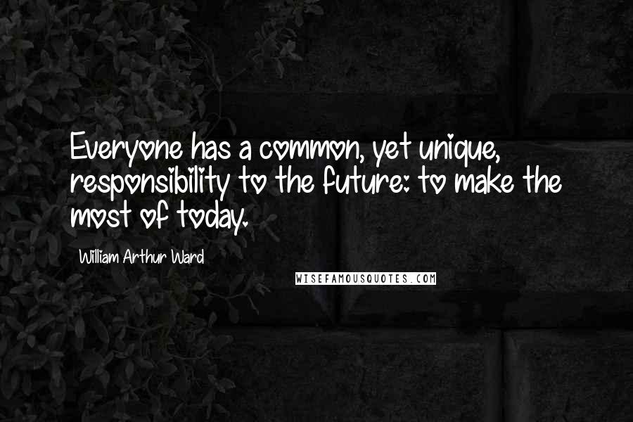 William Arthur Ward quotes: Everyone has a common, yet unique, responsibility to the future: to make the most of today.