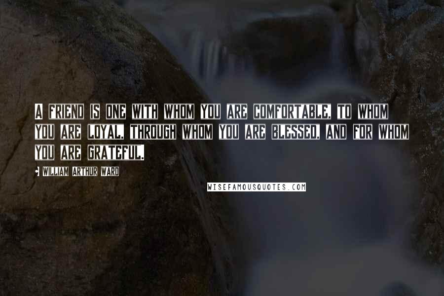 William Arthur Ward quotes: A friend is one with whom you are comfortable, to whom you are loyal, through whom you are blessed, and for whom you are grateful.
