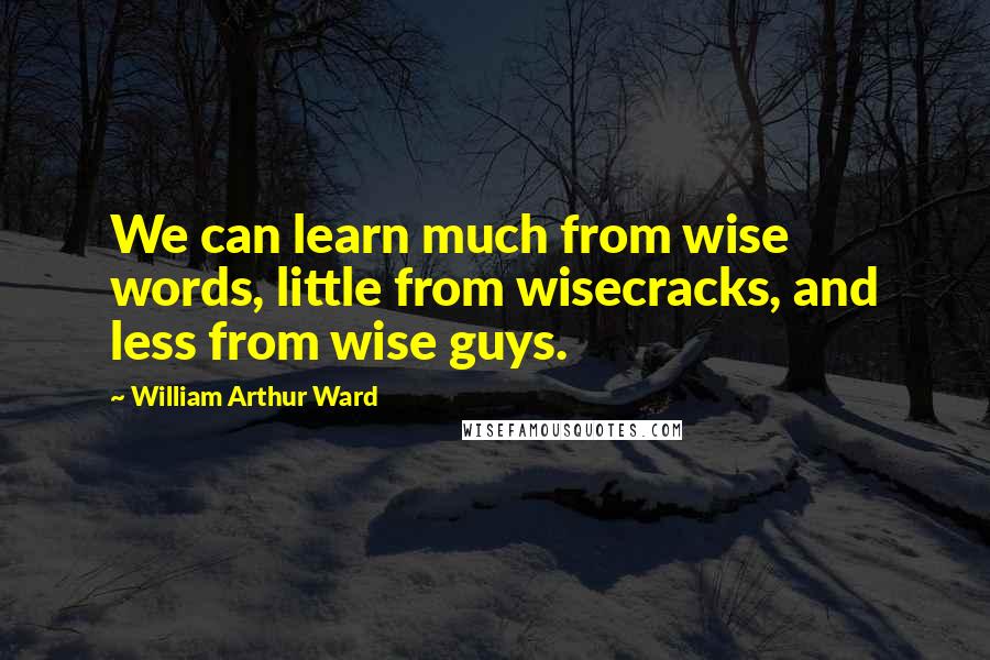 William Arthur Ward quotes: We can learn much from wise words, little from wisecracks, and less from wise guys.