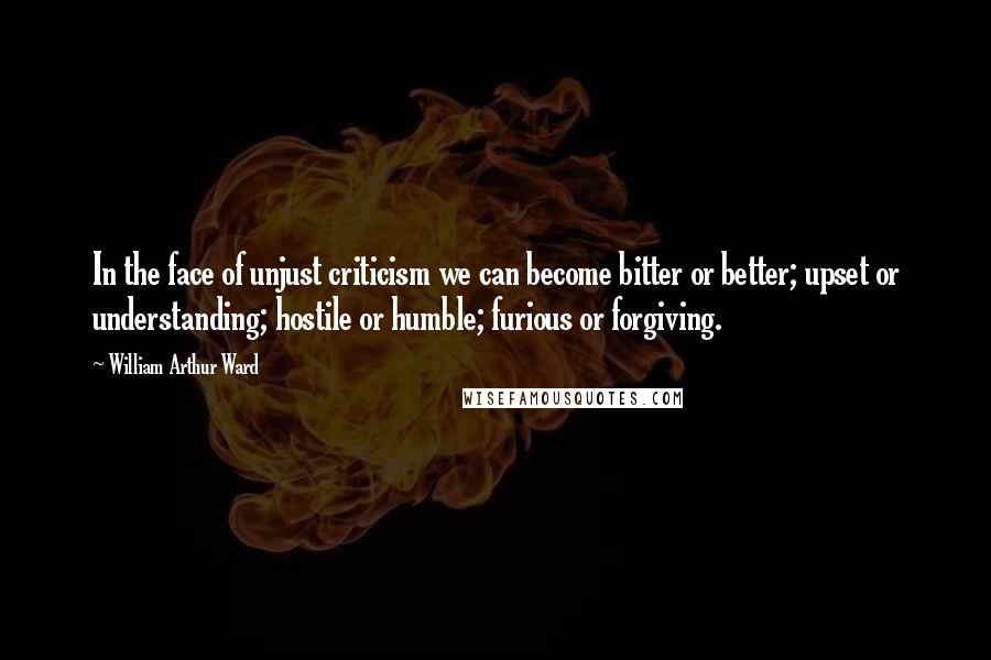 William Arthur Ward quotes: In the face of unjust criticism we can become bitter or better; upset or understanding; hostile or humble; furious or forgiving.