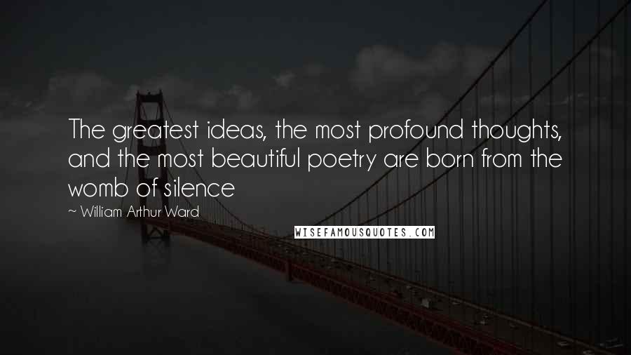 William Arthur Ward quotes: The greatest ideas, the most profound thoughts, and the most beautiful poetry are born from the womb of silence