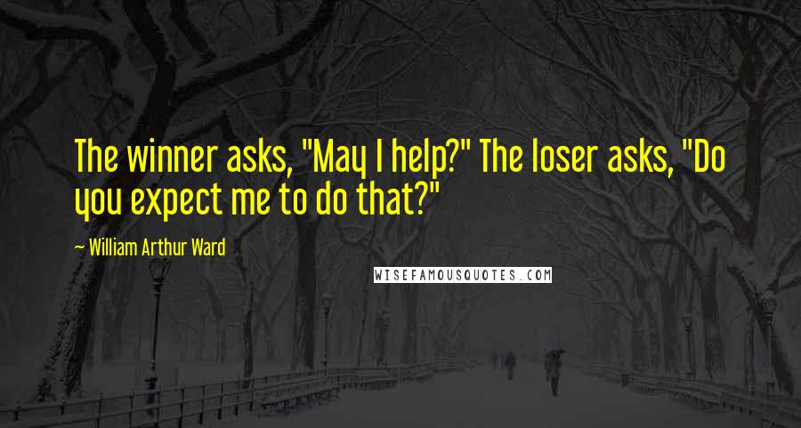 William Arthur Ward quotes: The winner asks, "May I help?" The loser asks, "Do you expect me to do that?"