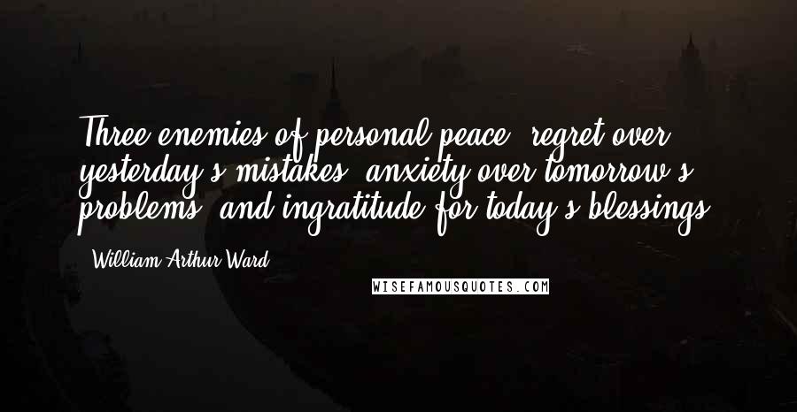 William Arthur Ward quotes: Three enemies of personal peace: regret over yesterday's mistakes, anxiety over tomorrow's problems, and ingratitude for today's blessings.