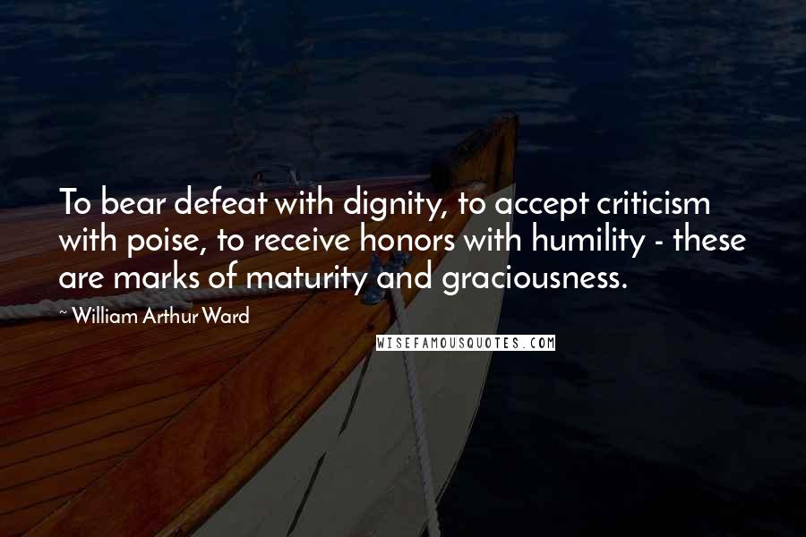 William Arthur Ward quotes: To bear defeat with dignity, to accept criticism with poise, to receive honors with humility - these are marks of maturity and graciousness.