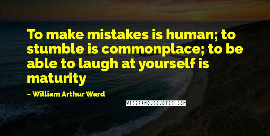 William Arthur Ward quotes: To make mistakes is human; to stumble is commonplace; to be able to laugh at yourself is maturity