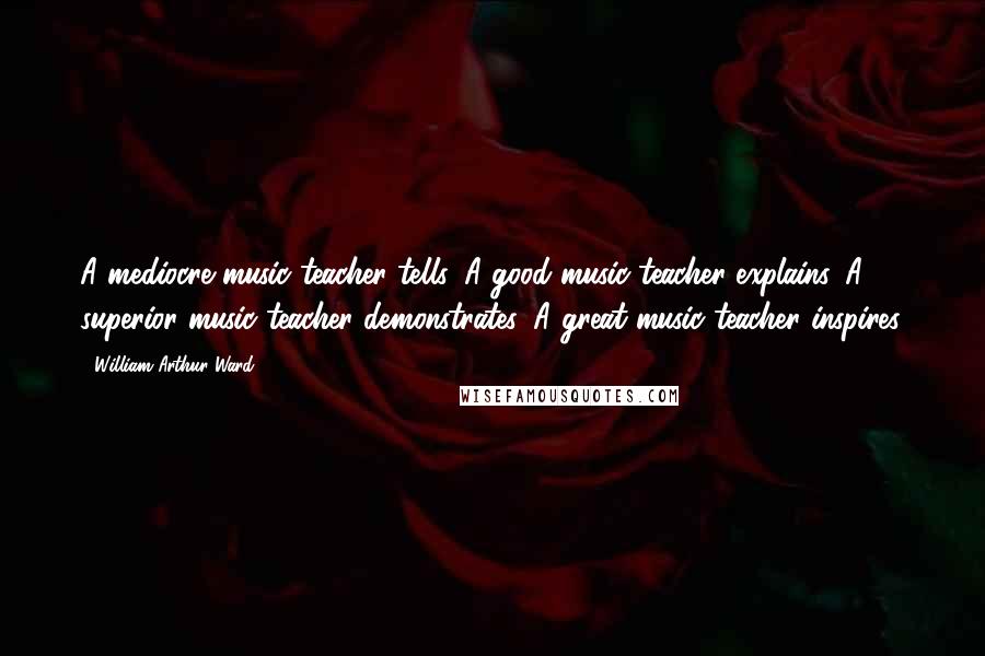 William Arthur Ward quotes: A mediocre music teacher tells. A good music teacher explains. A superior music teacher demonstrates. A great music teacher inspires.