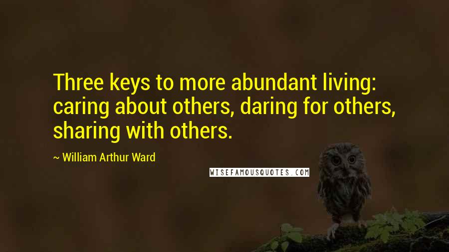 William Arthur Ward quotes: Three keys to more abundant living: caring about others, daring for others, sharing with others.