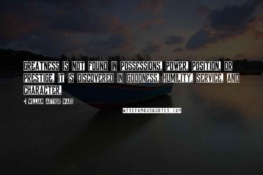 William Arthur Ward quotes: Greatness is not found in possessions, power, position, or prestige. It is discovered in goodness, humility, service, and character.