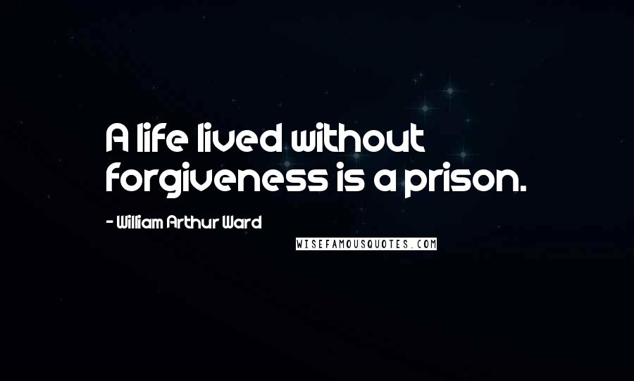 William Arthur Ward quotes: A life lived without forgiveness is a prison.