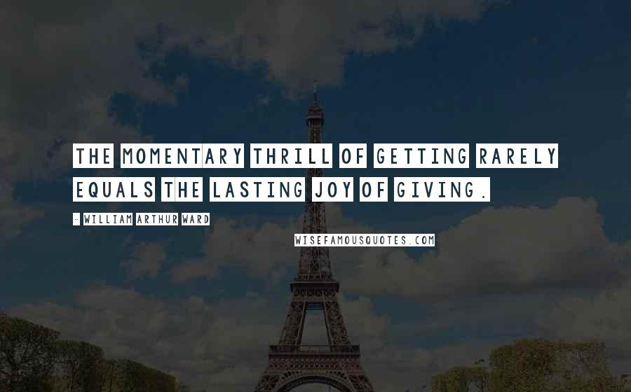 William Arthur Ward quotes: The momentary thrill of getting rarely equals the lasting joy of giving.