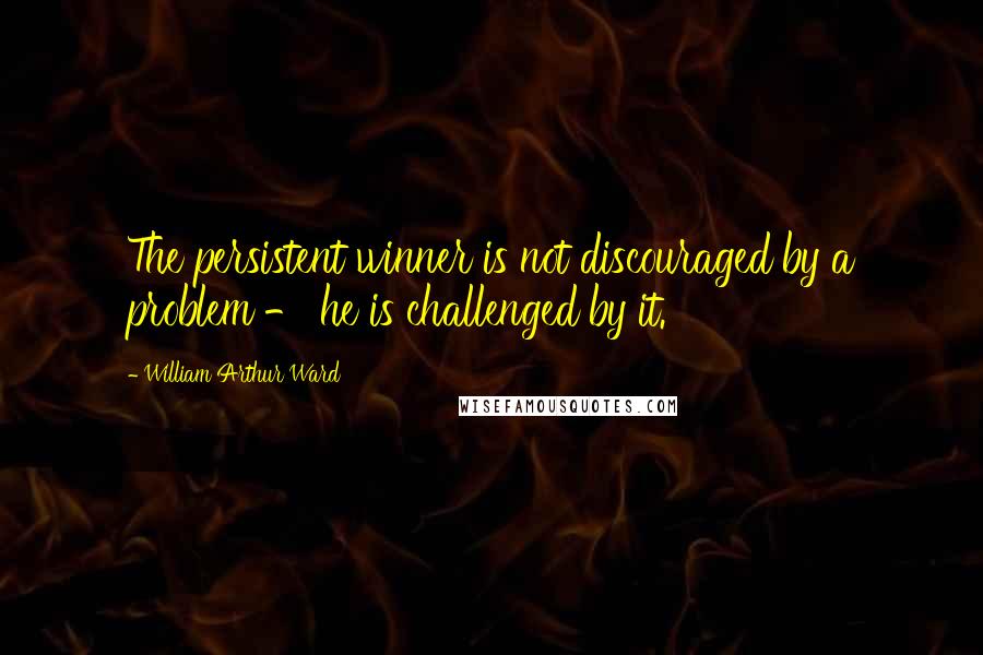 William Arthur Ward quotes: The persistent winner is not discouraged by a problem - he is challenged by it.