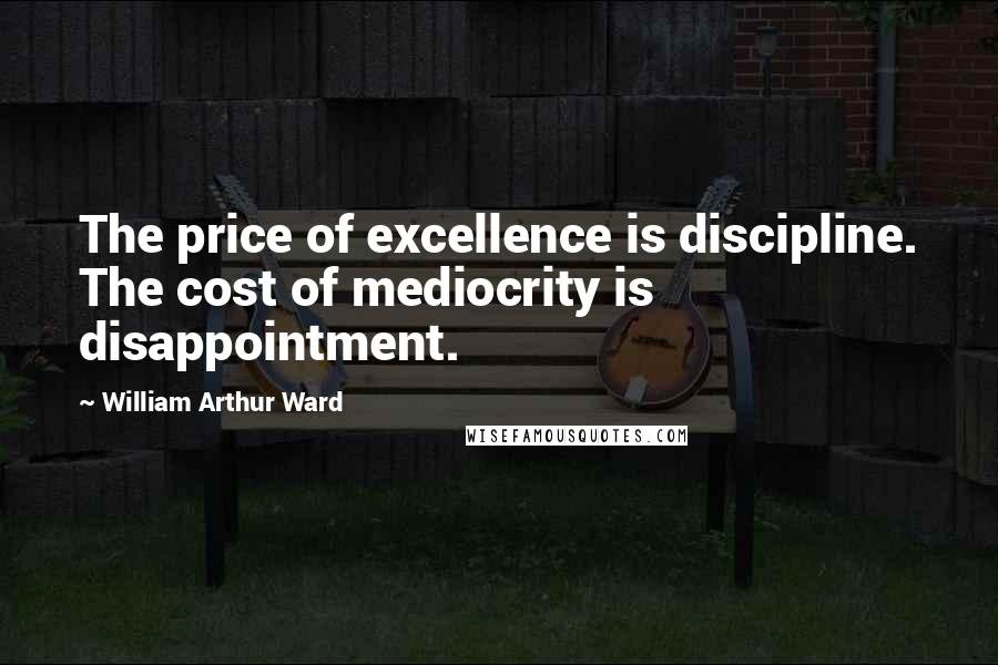 William Arthur Ward quotes: The price of excellence is discipline. The cost of mediocrity is disappointment.