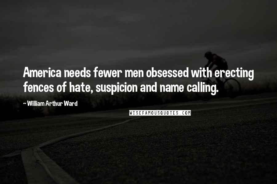 William Arthur Ward quotes: America needs fewer men obsessed with erecting fences of hate, suspicion and name calling.