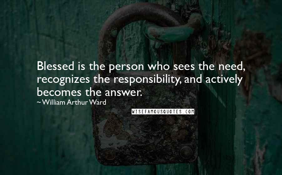 William Arthur Ward quotes: Blessed is the person who sees the need, recognizes the responsibility, and actively becomes the answer.