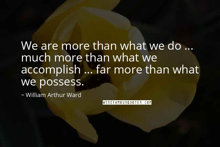 William Arthur Ward quotes: We are more than what we do ... much more than what we accomplish ... far more than what we possess.