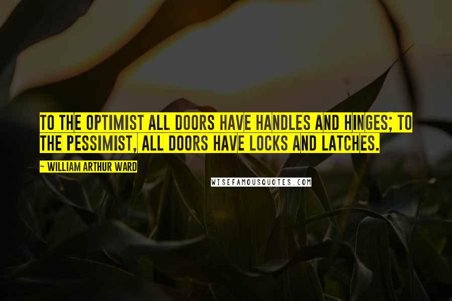 William Arthur Ward quotes: To the optimist all doors have handles and hinges; to the pessimist, all doors have locks and latches.