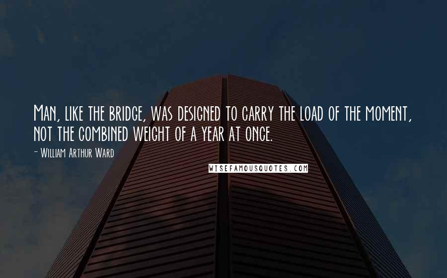 William Arthur Ward quotes: Man, like the bridge, was designed to carry the load of the moment, not the combined weight of a year at once.