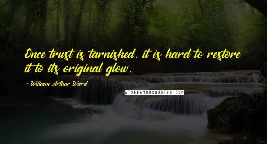 William Arthur Ward quotes: Once trust is tarnished, it is hard to restore it to its original glow.