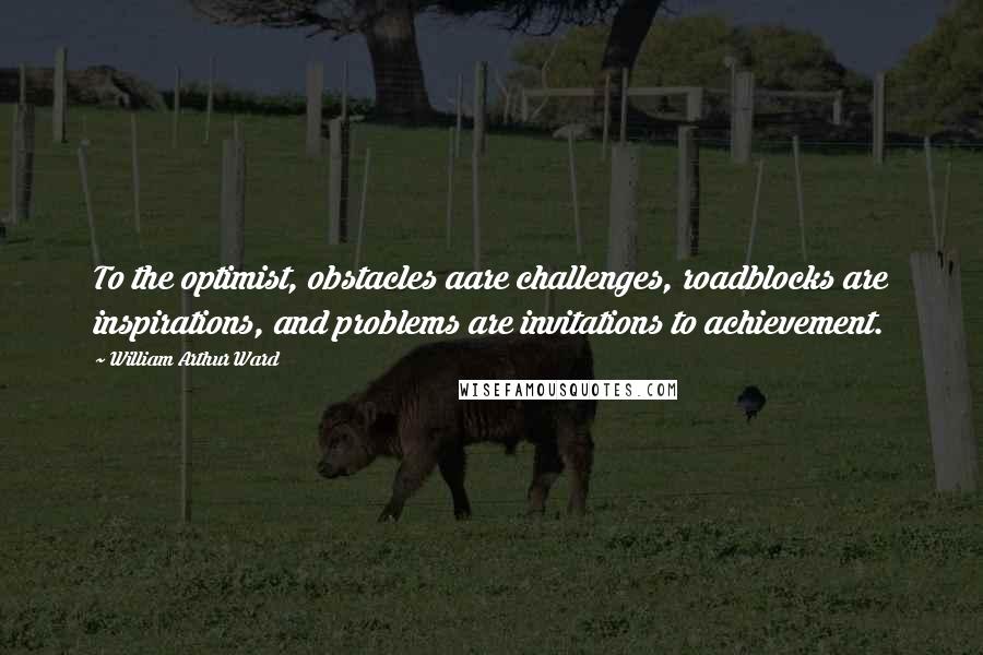 William Arthur Ward quotes: To the optimist, obstacles aare challenges, roadblocks are inspirations, and problems are invitations to achievement.