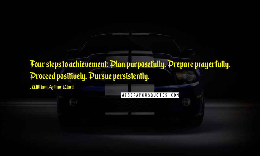 William Arthur Ward quotes: Four steps to achievement: Plan purposefully. Prepare prayerfully. Proceed positively. Pursue persistently.