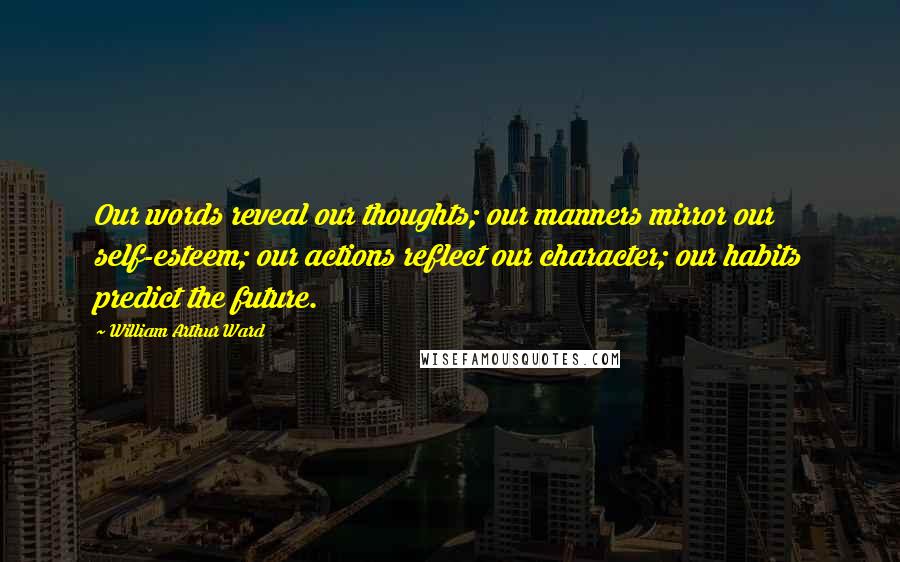 William Arthur Ward quotes: Our words reveal our thoughts; our manners mirror our self-esteem; our actions reflect our character; our habits predict the future.