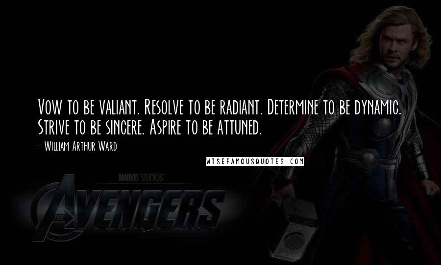 William Arthur Ward quotes: Vow to be valiant. Resolve to be radiant. Determine to be dynamic. Strive to be sincere. Aspire to be attuned.