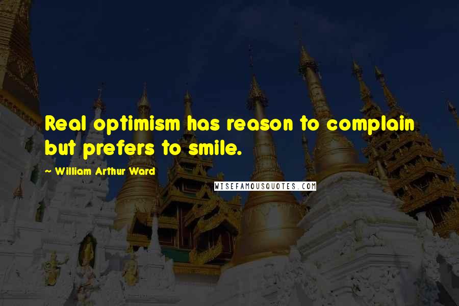 William Arthur Ward quotes: Real optimism has reason to complain but prefers to smile.