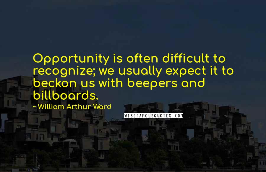 William Arthur Ward quotes: Opportunity is often difficult to recognize; we usually expect it to beckon us with beepers and billboards.