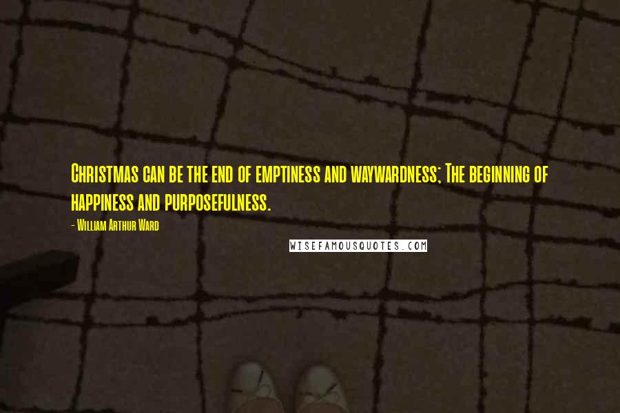 William Arthur Ward quotes: Christmas can be the end of emptiness and waywardness; The beginning of happiness and purposefulness.