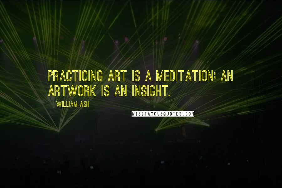 William Ash quotes: Practicing art is a meditation; an artwork is an insight.