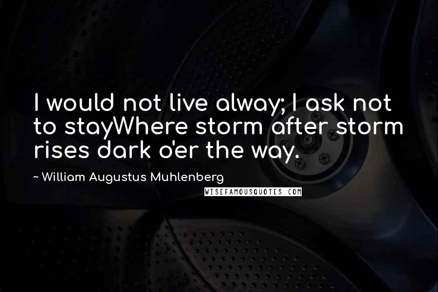 William Augustus Muhlenberg quotes: I would not live alway; I ask not to stayWhere storm after storm rises dark o'er the way.