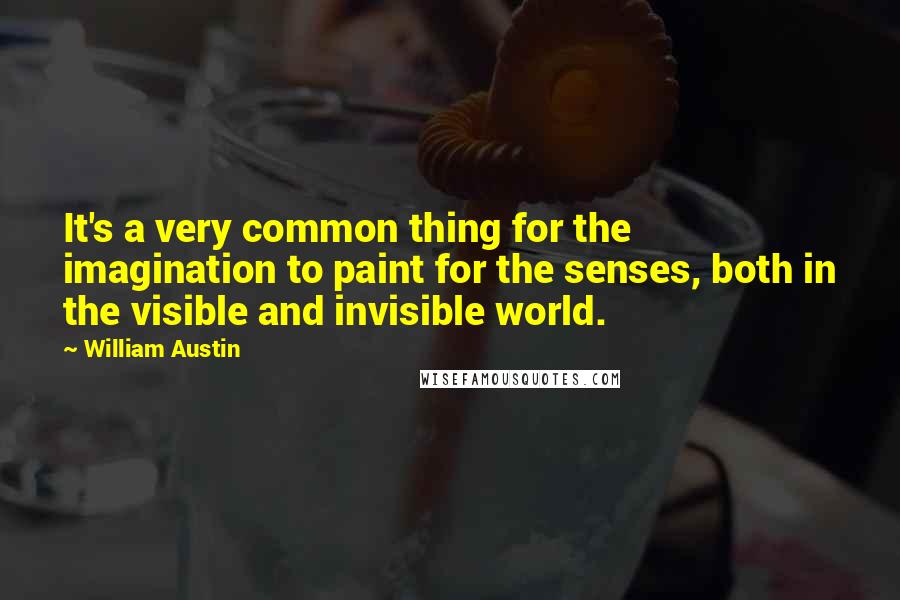 William Austin quotes: It's a very common thing for the imagination to paint for the senses, both in the visible and invisible world.