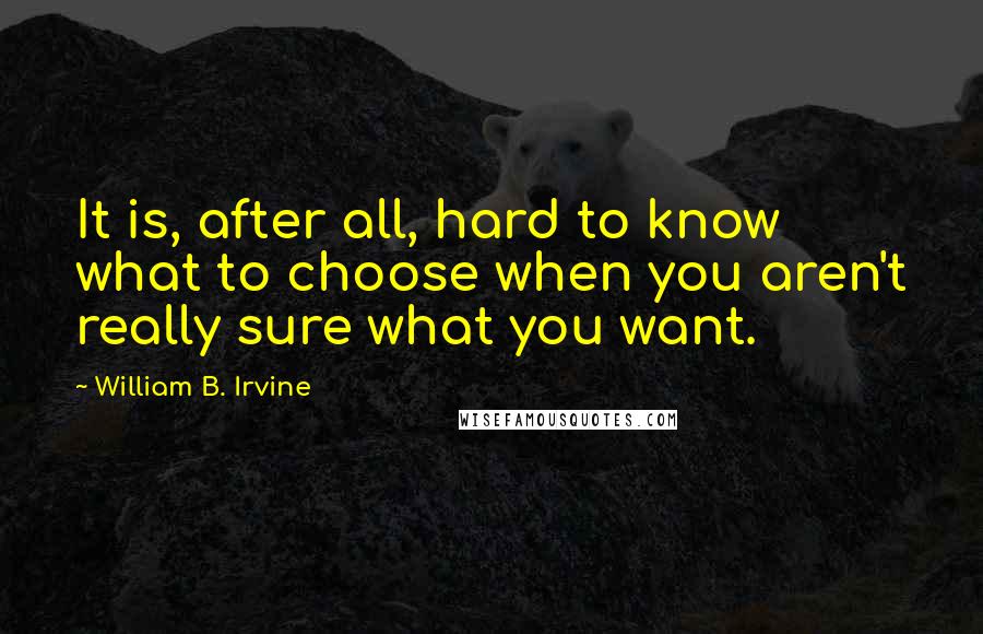 William B. Irvine quotes: It is, after all, hard to know what to choose when you aren't really sure what you want.